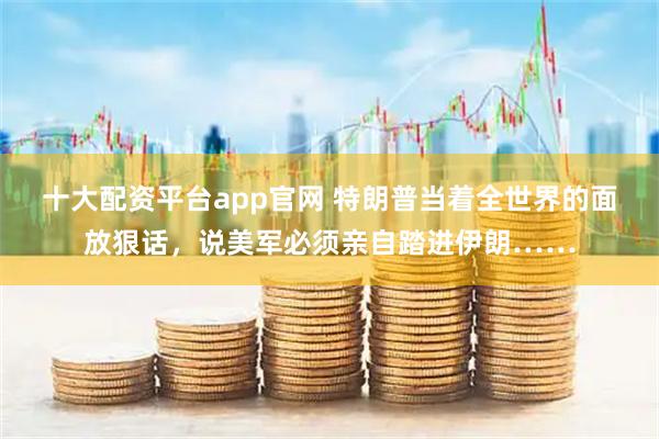 十大配资平台app官网 特朗普当着全世界的面放狠话，说美军必须亲自踏进伊朗……