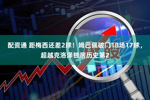配资通 距梅西还差2球！姆巴佩破门18场17球，超越克洛泽独居历史第2