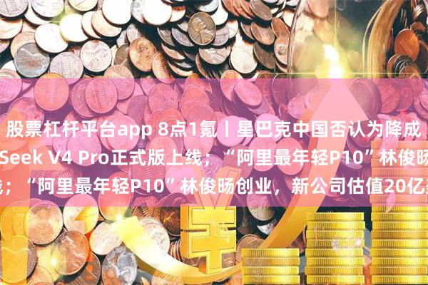 股票杠杆平台app 8点1氪丨星巴克中国否认为降成本取消14薪；DeepSeek V4 Pro正式版上线；“阿里最年轻P10”林俊旸创业，新公司估值20亿美元