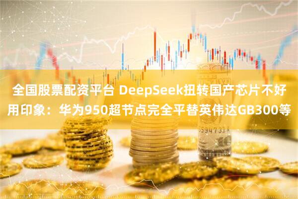 全国股票配资平台 DeepSeek扭转国产芯片不好用印象：华为950超节点完全平替英伟达GB300等