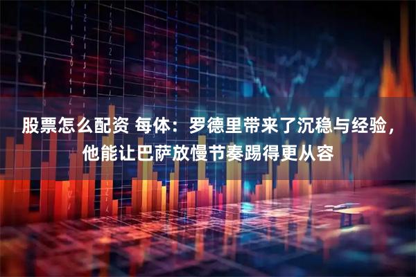 股票怎么配资 每体：罗德里带来了沉稳与经验，他能让巴萨放慢节奏踢得更从容