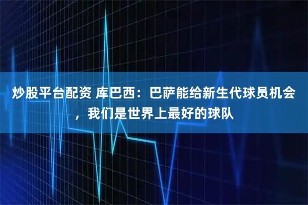 炒股平台配资 库巴西：巴萨能给新生代球员机会，我们是世界上最好的球队