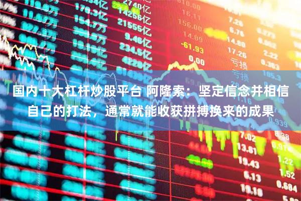 国内十大杠杆炒股平台 阿隆索：坚定信念并相信自己的打法，通常就能收获拼搏换来的成果