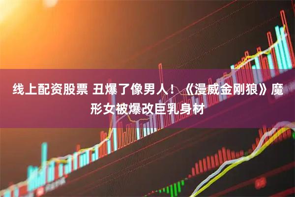 线上配资股票 丑爆了像男人！《漫威金刚狼》魔形女被爆改巨乳身材