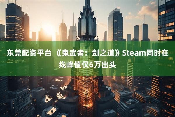 东莞配资平台 《鬼武者：剑之道》Steam同时在线峰值仅6万出头