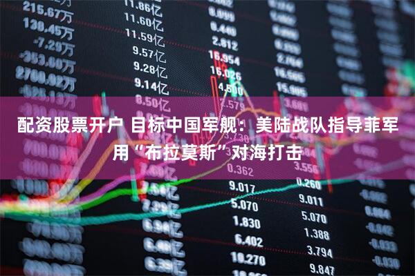配资股票开户 目标中国军舰：美陆战队指导菲军用“布拉莫斯”对海打击