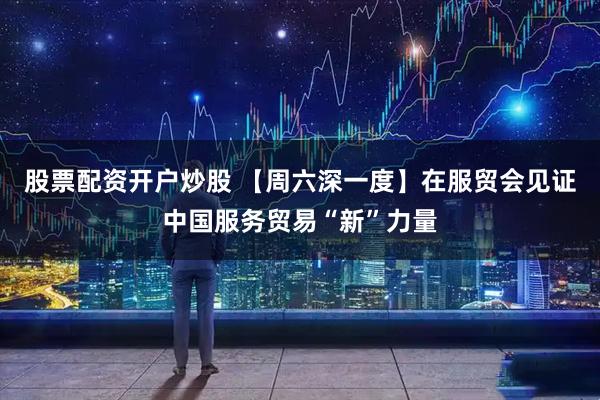 股票配资开户炒股 【周六深一度】在服贸会见证中国服务贸易“新”力量
