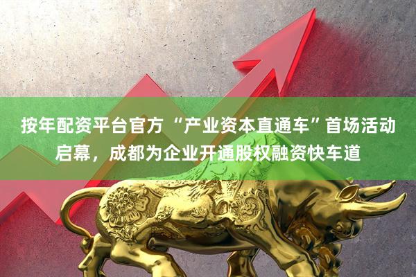按年配资平台官方 “产业资本直通车”首场活动启幕，成都为企业开通股权融资快车道