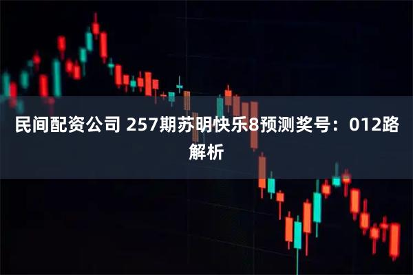 民间配资公司 257期苏明快乐8预测奖号：012路解析