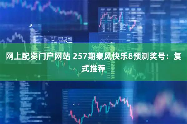 网上配资门户网站 257期秦风快乐8预测奖号：复式推荐