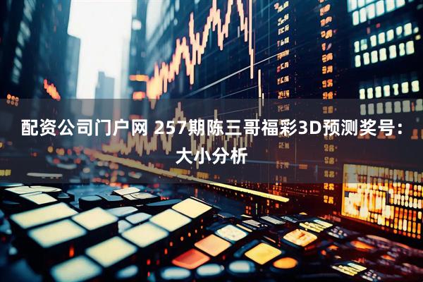 配资公司门户网 257期陈三哥福彩3D预测奖号：大小分析