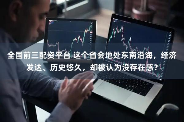 全国前三配资平台 这个省会地处东南沿海，经济发达、历史悠久，却被认为没存在感？