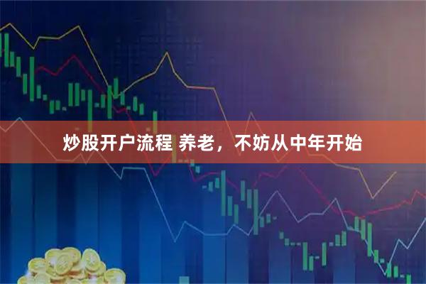 炒股开户流程 养老，不妨从中年开始